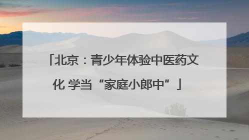 北京：青少年体验中医药文化 学当“家庭小郎中”