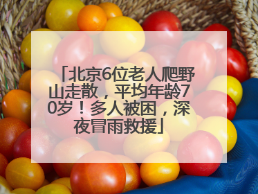 北京6位老人爬野山走散，平均年龄70岁！多人被困，深夜冒雨救援