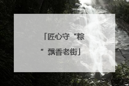 匠心守“粽”飘香老街