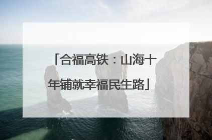 合福高铁：山海十年铺就幸福民生路