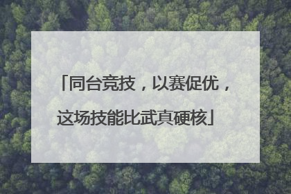 同台竞技，以赛促优，这场技能比武真硬核
