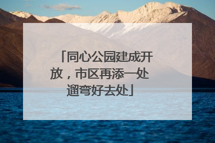 同心公园建成开放，市区再添一处遛弯好去处