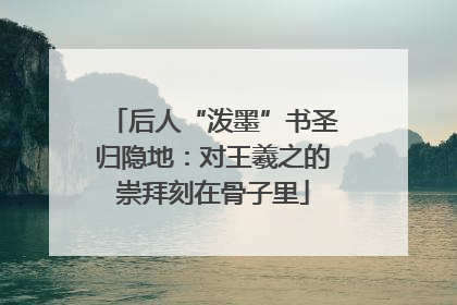 后人“泼墨”书圣归隐地：对王羲之的崇拜刻在骨子里