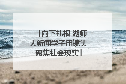 向下扎根 湖师大新闻学子用镜头聚焦社会现实