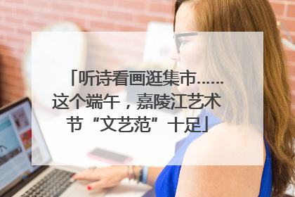听诗看画逛集市……这个端午，嘉陵江艺术节“文艺范”十足