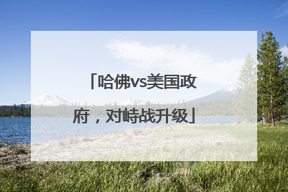 哈佛vs美国政府，对峙战升级