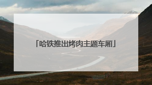 哈铁推出烤肉主题车厢
