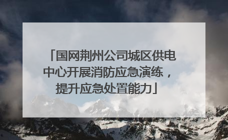 国网荆州公司城区供电中心开展消防应急演练，提升应急处置能力