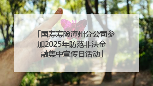 国寿寿险漳州分公司参加2025年防范非法金融集中宣传日活动