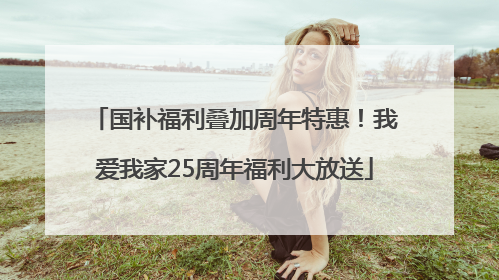 国补福利叠加周年特惠！我爱我家25周年福利大放送