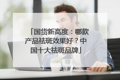 国货新高度：哪款产品祛斑效果好？中国十大祛斑品牌