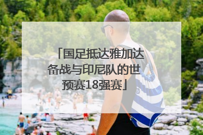 国足抵达雅加达备战与印尼队的世预赛18强赛