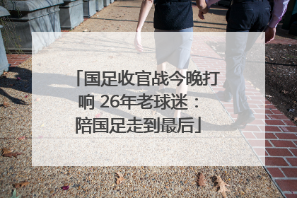 国足收官战今晚打响 26年老球迷：陪国足走到最后