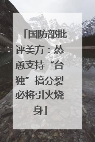 国防部批评美方：怂恿支持“台独”搞分裂必将引火烧身