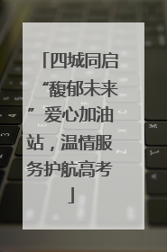 四城同启“馥郁未来”爱心加油站，温情服务护航高考