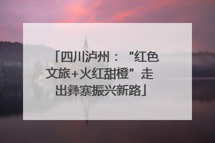 四川泸州：“红色文旅+火红甜橙”走出彝寨振兴新路