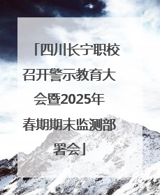 四川长宁职校召开警示教育大会暨2025年春期期末监测部署会