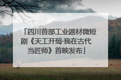 四川首部工业题材微短剧《天工开蜀·我在古代当匠师》首映发布