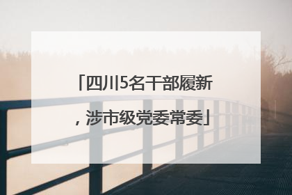 四川5名干部履新，涉市级党委常委