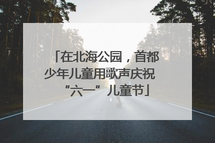 在北海公园，首都少年儿童用歌声庆祝“六一”儿童节