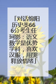 对话绵阳历史类666分考生任珂影：语文数学是优势学科，喜欢汉服，用哭释放情绪