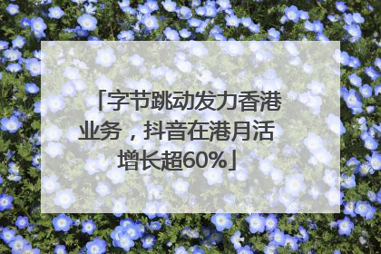字节跳动发力香港业务，抖音在港月活增长超60%