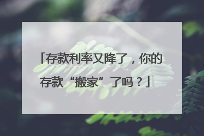 存款利率又降了，你的存款“搬家”了吗？