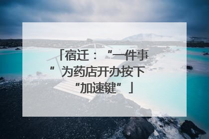 宿迁：“一件事”为药店开办按下“加速键”