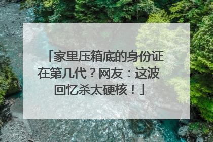 家里压箱底的身份证在第几代？网友：这波回忆杀太硬核！