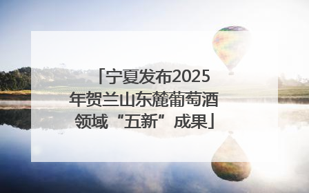 宁夏发布2025年贺兰山东麓葡萄酒领域“五新”成果