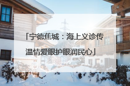宁德蕉城：海上义诊传温情爱眼护眼润民心
