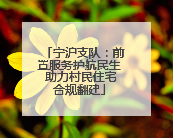 宁沪支队：前置服务护航民生 助力村民住宅合规翻建
