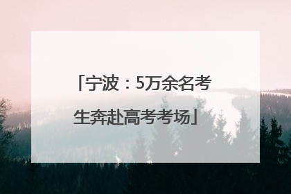 宁波：5万余名考生奔赴高考考场