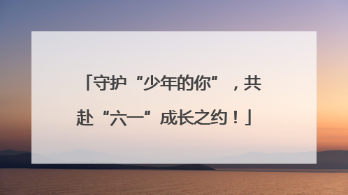 守护“少年的你”，共赴“六一”成长之约！