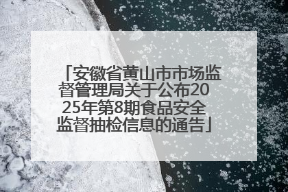 安徽省黄山市市场监督管理局关于公布2025年第8期食品安全监督抽检信息的通告