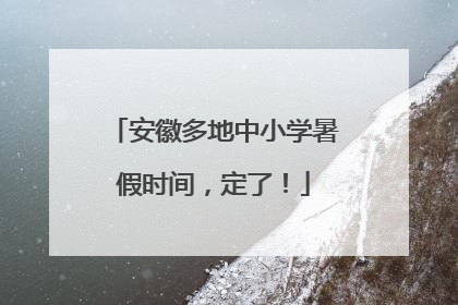 安徽多地中小学暑假时间，定了！