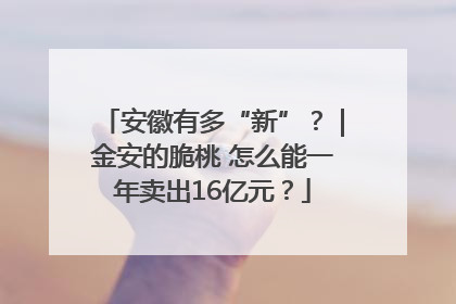 安徽有多“新”？｜金安的脆桃 怎么能一年卖出16亿元？