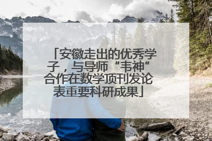 安徽走出的优秀学子，与导师“韦神”合作在数学顶刊发论表重要科研成果