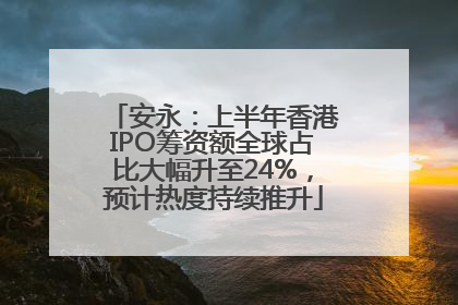 安永：上半年香港IPO筹资额全球占比大幅升至24%，预计热度持续推升