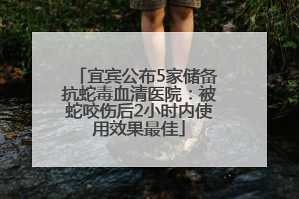 宜宾公布5家储备抗蛇毒血清医院：被蛇咬伤后2小时内使用效果最佳