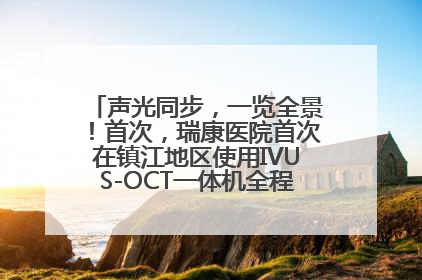 声光同步，一览全景！首次，瑞康医院首次在镇江地区使用IVUS-OCT一体机全程指导冠脉介入手术