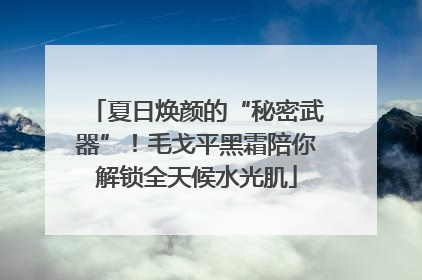 夏日焕颜的“秘密武器”！毛戈平黑霜陪你解锁全天候水光肌