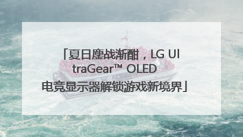 夏日鏖战渐酣，LG UltraGear™ OLED电竞显示器解锁游戏新境界
