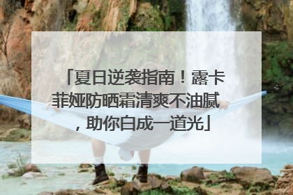夏日逆袭指南！露卡菲娅防晒霜清爽不油腻，助你白成一道光