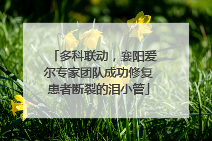 多科联动，襄阳爱尔专家团队成功修复患者断裂的泪小管