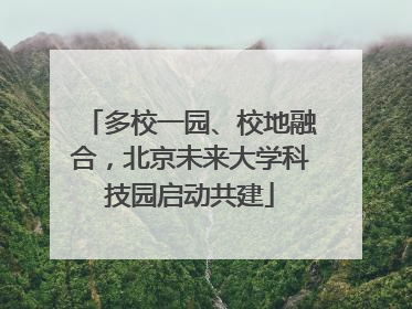 多校一园、校地融合，北京未来大学科技园启动共建