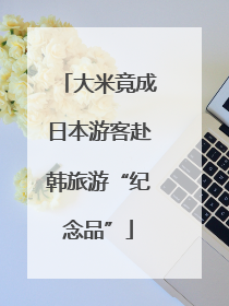大米竟成日本游客赴韩旅游“纪念品”