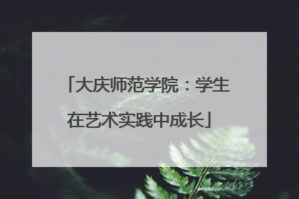 大庆师范学院：学生在艺术实践中成长