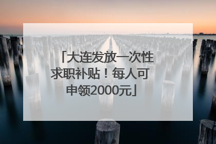 大连发放一次性求职补贴！每人可申领2000元