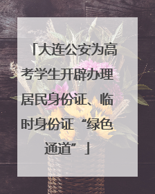 大连公安为高考学生开辟办理居民身份证、临时身份证“绿色通道”